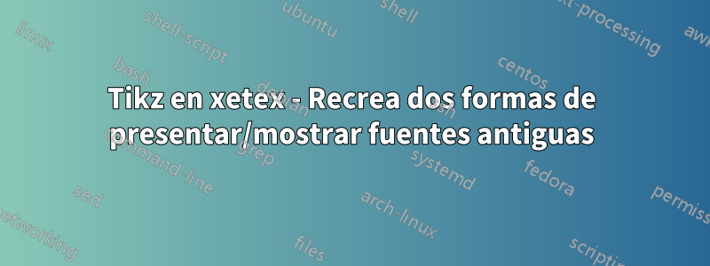 Tikz en xetex - Recrea dos formas de presentar/mostrar fuentes antiguas