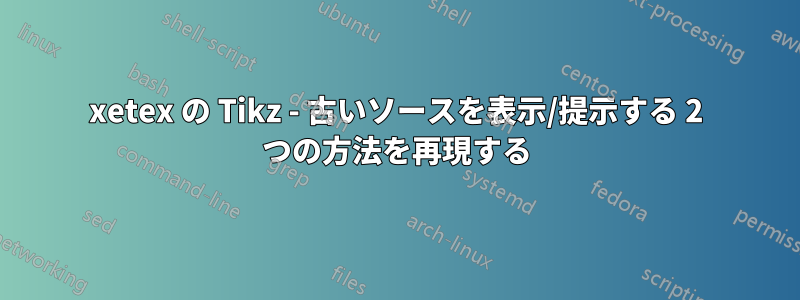 xetex の Tikz - 古いソースを表示/提示する 2 つの方法を再現する