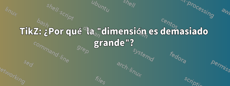 TikZ: ¿Por qué la "dimensión es demasiado grande"?