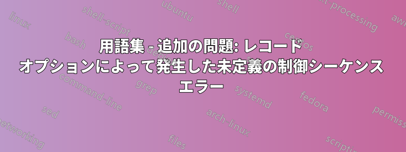 用語集 - 追加の問題: レコード オプションによって発生した未定義の制御シーケンス エラー