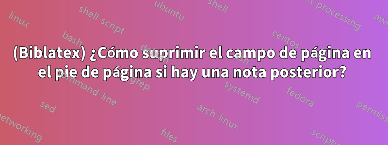 (Biblatex) ¿Cómo suprimir el campo de página en el pie de página si hay una nota posterior?