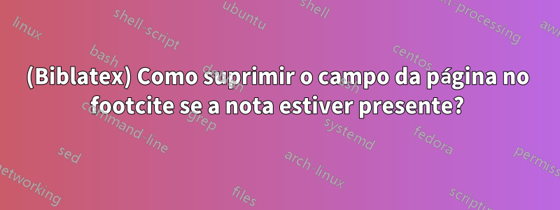 (Biblatex) Como suprimir o campo da página no footcite se a nota estiver presente?