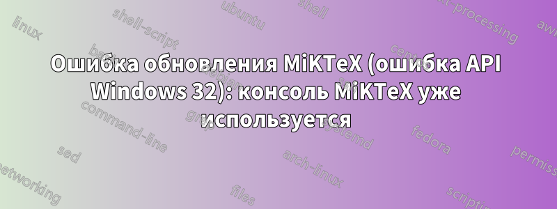 Ошибка обновления MiKTeX (ошибка API Windows 32): консоль MiKTeX уже используется