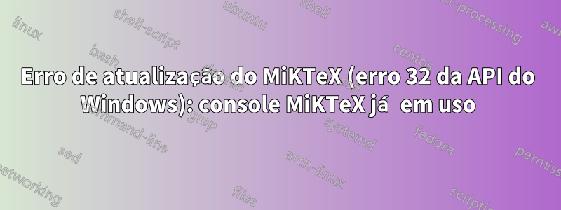 Erro de atualização do MiKTeX (erro 32 da API do Windows): console MiKTeX já em uso