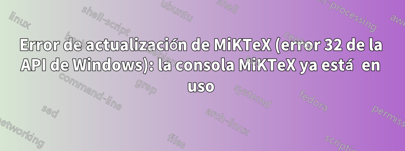 Error de actualización de MiKTeX (error 32 de la API de Windows): la consola MiKTeX ya está en uso