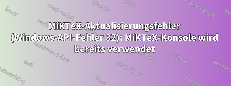 MiKTeX-Aktualisierungsfehler (Windows-API-Fehler 32): MiKTeX-Konsole wird bereits verwendet