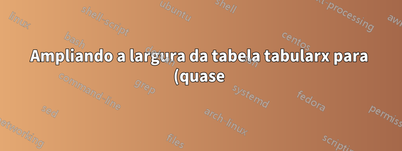 Ampliando a largura da tabela tabularx para (quase) página inteira