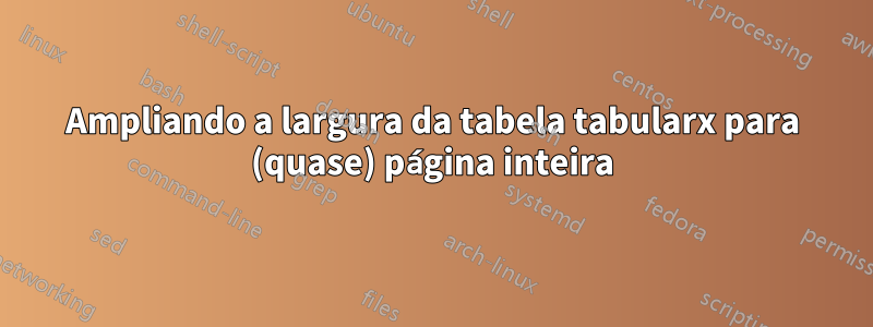 Ampliando a largura da tabela tabularx para (quase) página inteira