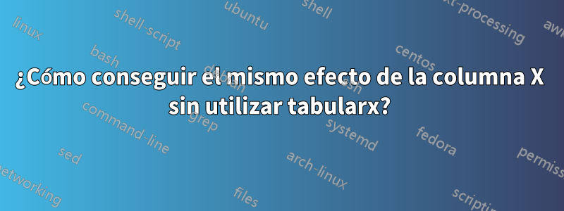 ¿Cómo conseguir el mismo efecto de la columna X sin utilizar tabularx?