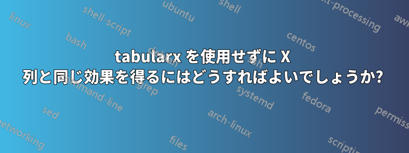 tabularx を使用せずに X 列と同じ効果を得るにはどうすればよいでしょうか?