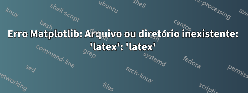 Erro Matplotlib: Arquivo ou diretório inexistente: 'latex': 'latex'