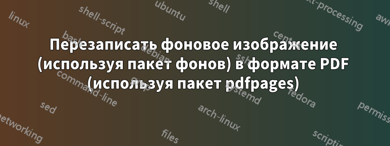 Перезаписать фоновое изображение (используя пакет фонов) в формате PDF (используя пакет pdfpages)