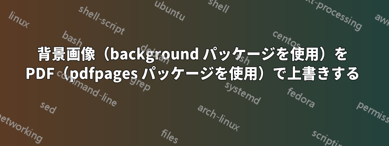 背景画像（background パッケージを使用）を PDF（pdfpages パッケージを使用）で上書きする