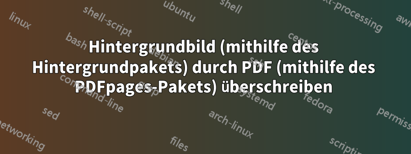 Hintergrundbild (mithilfe des Hintergrundpakets) durch PDF (mithilfe des PDFpages-Pakets) überschreiben