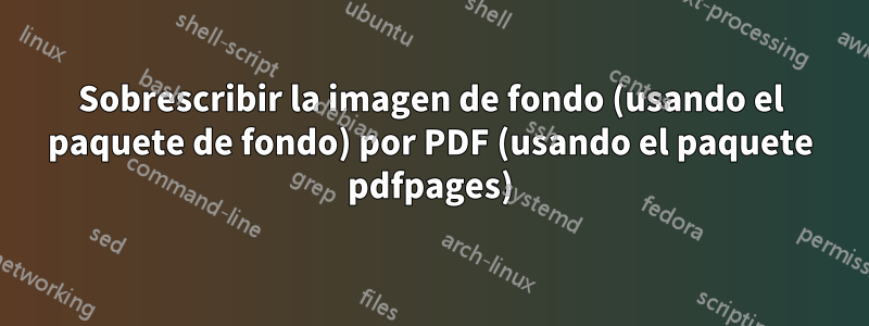 Sobrescribir la imagen de fondo (usando el paquete de fondo) por PDF (usando el paquete pdfpages)