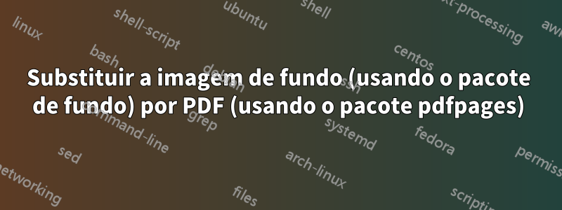 Substituir a imagem de fundo (usando o pacote de fundo) por PDF (usando o pacote pdfpages)