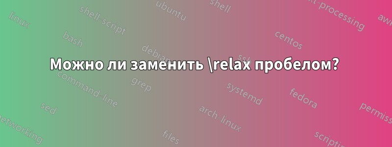 Можно ли заменить \relax пробелом?