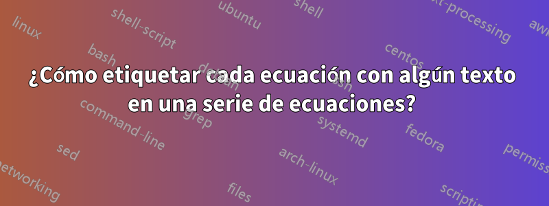 ¿Cómo etiquetar cada ecuación con algún texto en una serie de ecuaciones?