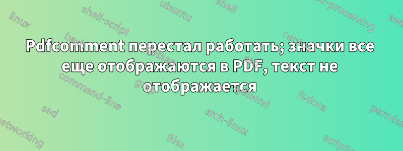 Pdfcomment перестал работать; значки все еще отображаются в PDF, текст не отображается