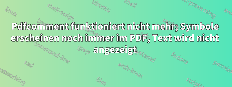 Pdfcomment funktioniert nicht mehr; Symbole erscheinen noch immer im PDF, Text wird nicht angezeigt