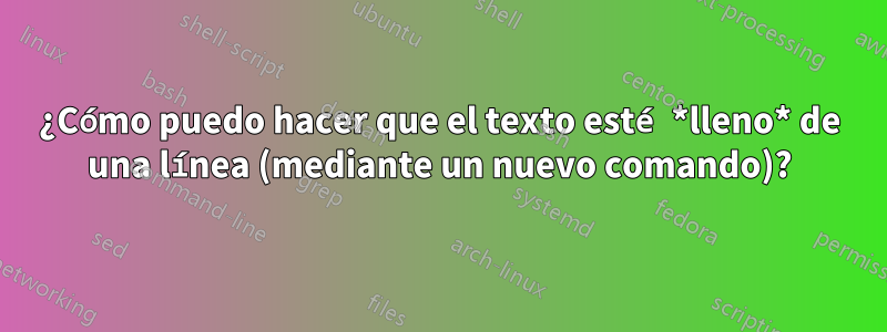 ¿Cómo puedo hacer que el texto esté *lleno* de una línea (mediante un nuevo comando)?