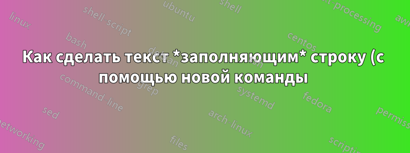 Как сделать текст *заполняющим* строку (с помощью новой команды)?