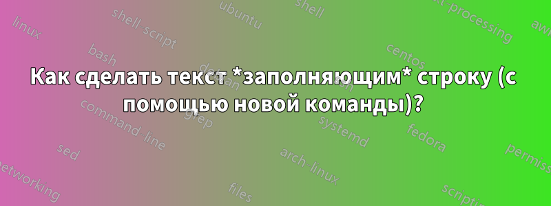 Как сделать текст *заполняющим* строку (с помощью новой команды)?