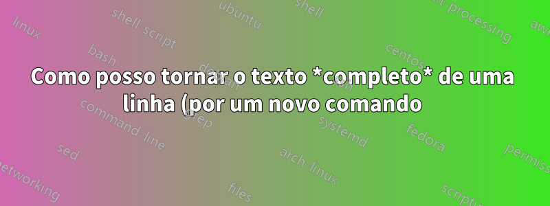 Como posso tornar o texto *completo* de uma linha (por um novo comando)?