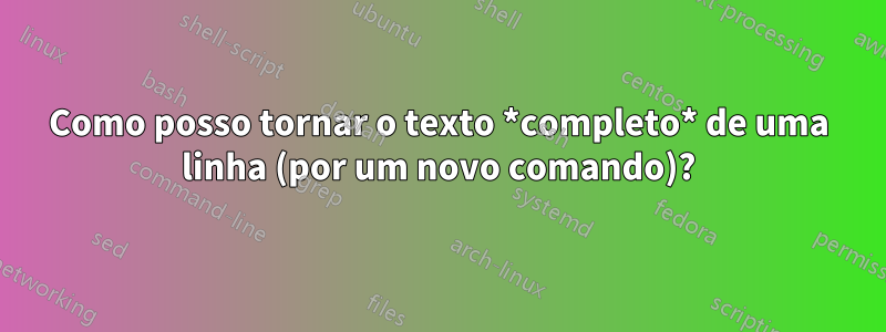 Como posso tornar o texto *completo* de uma linha (por um novo comando)?