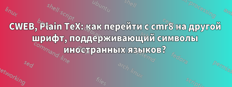 CWEB, Plain TeX: как перейти с cmr8 на другой шрифт, поддерживающий символы иностранных языков?