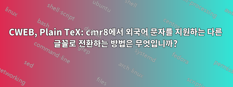 CWEB, Plain TeX: cmr8에서 외국어 문자를 지원하는 다른 글꼴로 전환하는 방법은 무엇입니까?