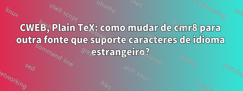 CWEB, Plain TeX: como mudar de cmr8 para outra fonte que suporte caracteres de idioma estrangeiro?