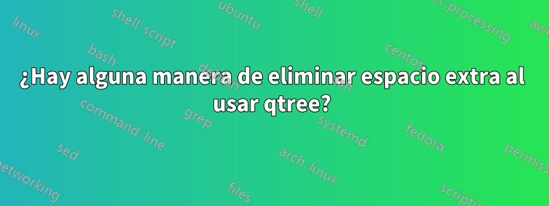 ¿Hay alguna manera de eliminar espacio extra al usar qtree?