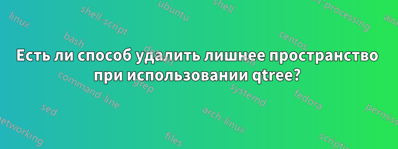 Есть ли способ удалить лишнее пространство при использовании qtree?