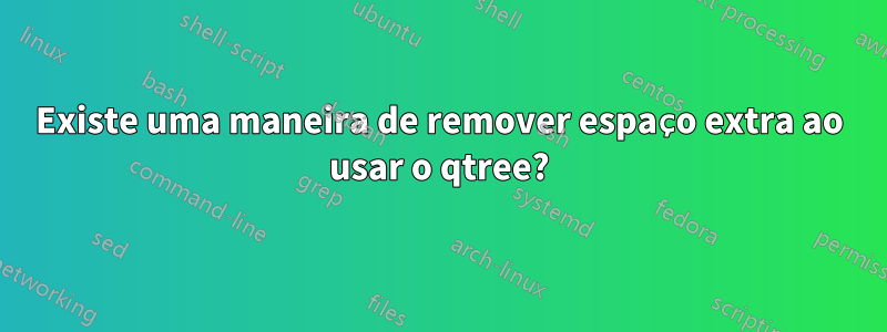 Existe uma maneira de remover espaço extra ao usar o qtree?