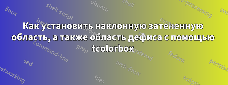 Как установить наклонную затененную область, а также область дефиса с помощью tcolorbox