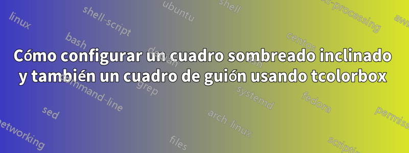 Cómo configurar un cuadro sombreado inclinado y también un cuadro de guión usando tcolorbox