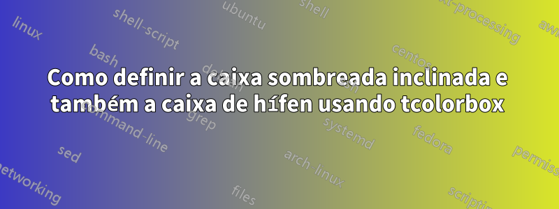 Como definir a caixa sombreada inclinada e também a caixa de hífen usando tcolorbox