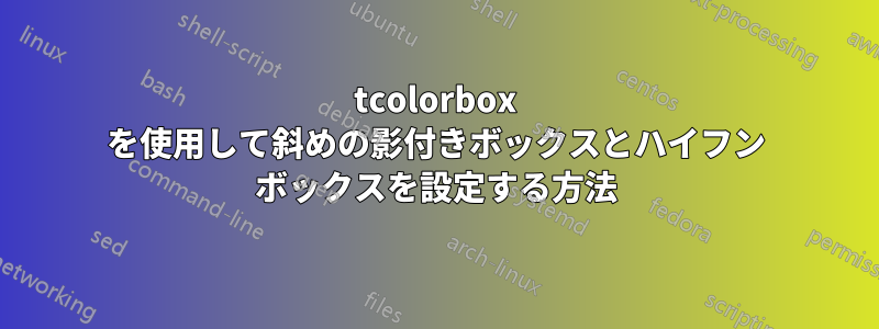 tcolorbox を使用して斜めの影付きボックスとハイフン ボックスを設定する方法