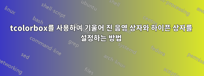 tcolorbox를 사용하여 기울어 진 음영 상자와 하이픈 상자를 설정하는 방법