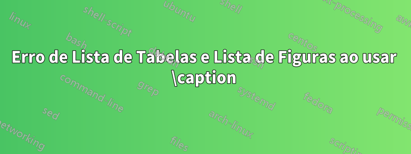 Erro de Lista de Tabelas e Lista de Figuras ao usar \caption