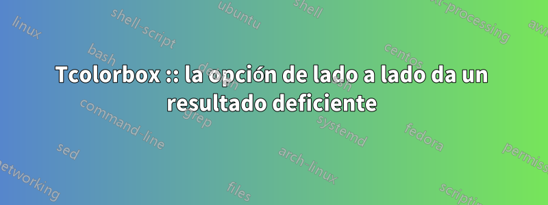 Tcolorbox :: la opción de lado a lado da un resultado deficiente