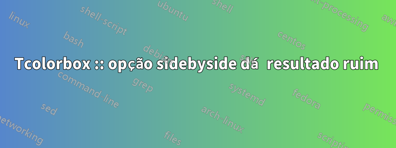 Tcolorbox :: opção sidebyside dá resultado ruim