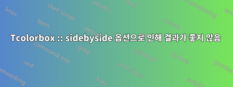 Tcolorbox :: sidebyside 옵션으로 인해 결과가 좋지 않음