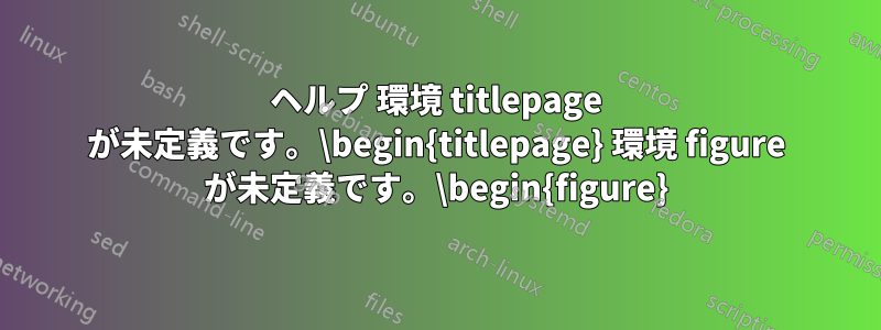 ヘルプ 環境 titlepage が未定義です。\begin{titlepage} 環境 figure が未定義です。\begin{figure}