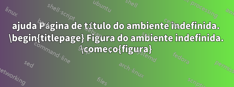 ajuda Página de título do ambiente indefinida. \begin{titlepage} Figura do ambiente indefinida. \começo{figura}