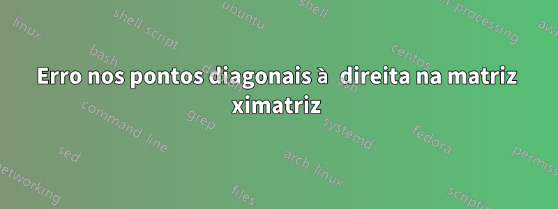 Erro nos pontos diagonais à direita na matriz ximatriz