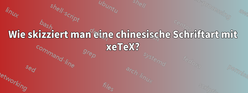 Wie skizziert man eine chinesische Schriftart mit xeTeX?