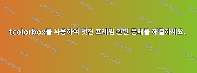 tcolorbox를 사용하여 멋진 프레임 관련 문제를 해결하세요.