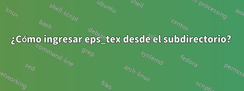 ¿Cómo ingresar eps_tex desde el subdirectorio?